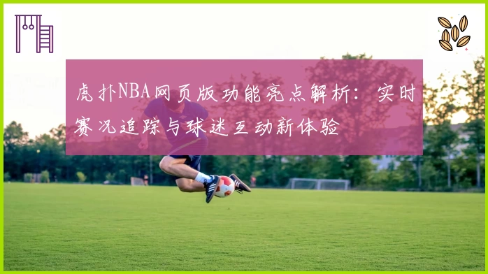 虎扑NBA网页版功能亮点解析：实时赛况追踪与球迷互动新体验