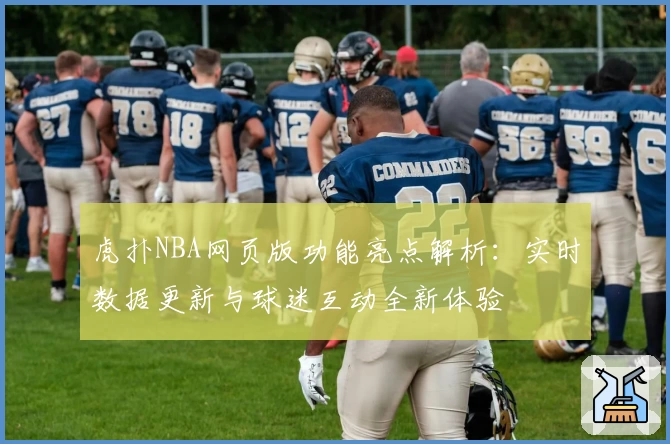 虎扑NBA网页版功能亮点解析：实时数据更新与球迷互动全新体验