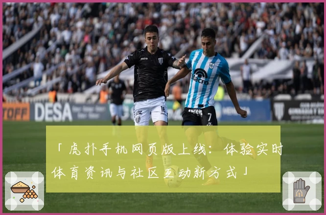 「虎扑手机网页版上线：体验实时体育资讯与社区互动新方式」
