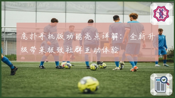 虎扑手机版功能亮点详解：全新升级带来极致社群互动体验