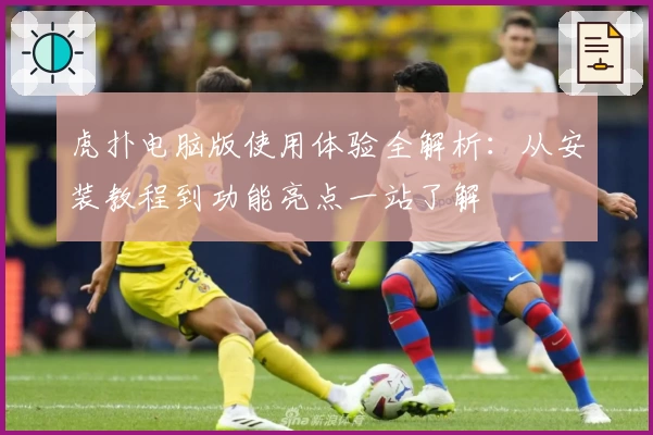 虎扑电脑版使用体验全解析：从安装教程到功能亮点一站了解