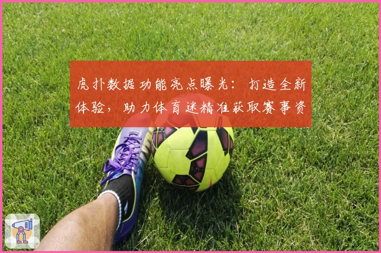 虎扑数据功能亮点曝光:打造全新体验,助力体育迷精准获取赛事资讯秘诀