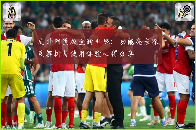 虎扑网页版全新升级：功能亮点深度解析与使用体验心得分享