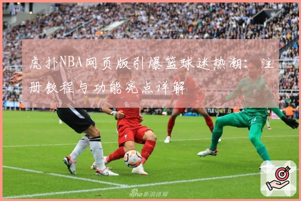 虎扑NBA网页版引爆篮球迷热潮：注册教程与功能亮点详解