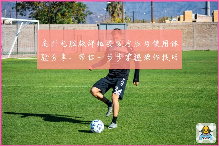 虎扑电脑版详细安装方法与使用体验分享，带你一步步掌握操作技巧