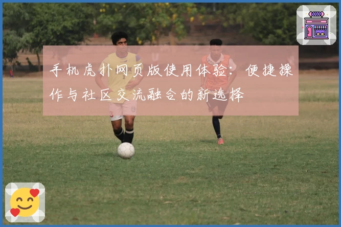 手机虎扑网页版使用体验：便捷操作与社区交流融合的新选择