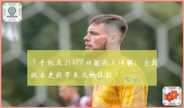 「手机虎扑APP功能亮点详解:全新版本更新带来流畅体验」