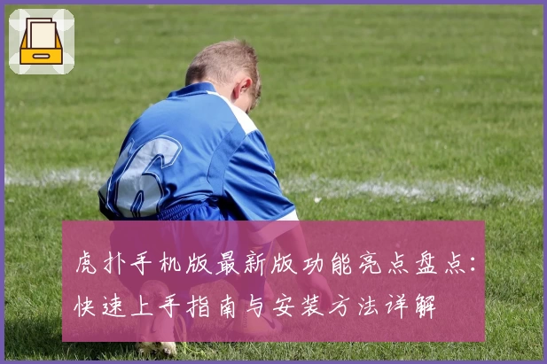 虎扑手机版最新版功能亮点盘点：快速上手指南与安装方法详解