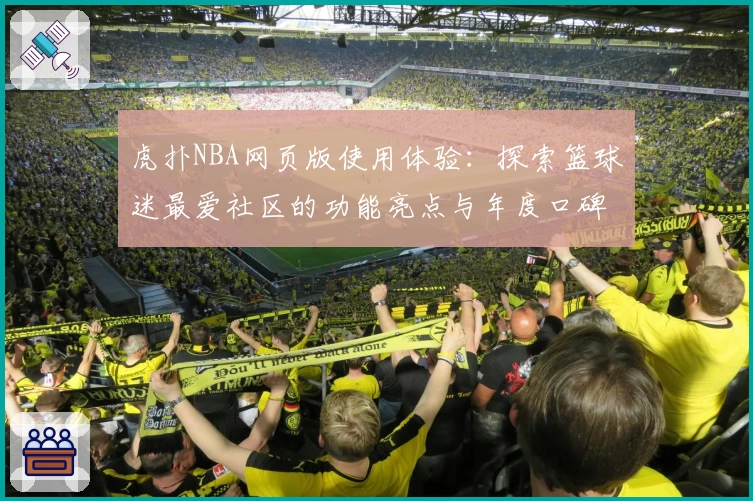 虎扑NBA网页版使用体验：探索篮球迷最爱社区的功能亮点与年度口碑