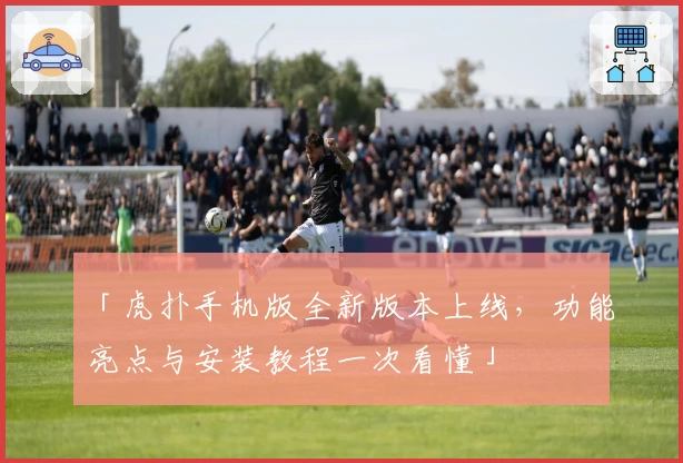 「虎扑手机版全新版本上线，功能亮点与安装教程一次看懂」