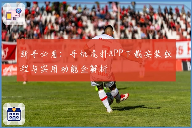 新手必看：手机虎扑APP下载安装教程与实用功能全解析