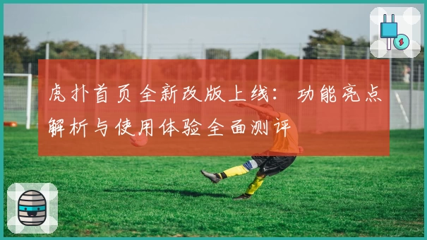 虎扑首页全新改版上线：功能亮点解析与使用体验全面测评