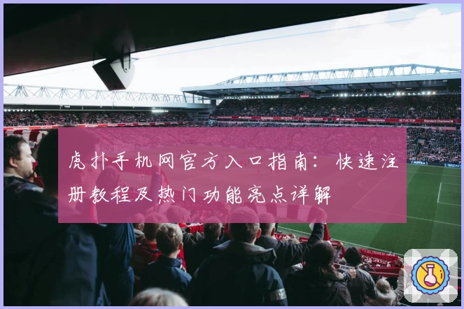 虎扑手机网官方入口指南：快速注册教程及热门功能亮点详解