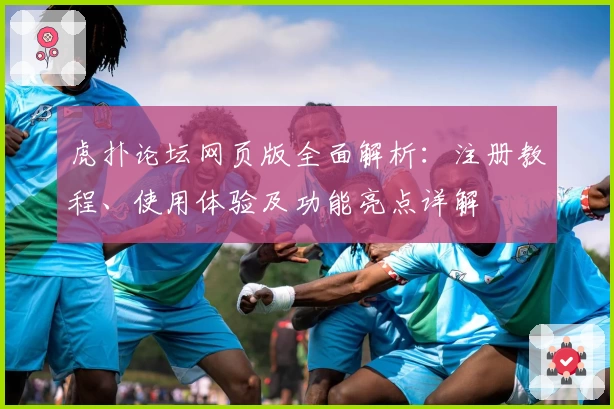 虎扑论坛网页版全面解析：注册教程、使用体验及功能亮点详解