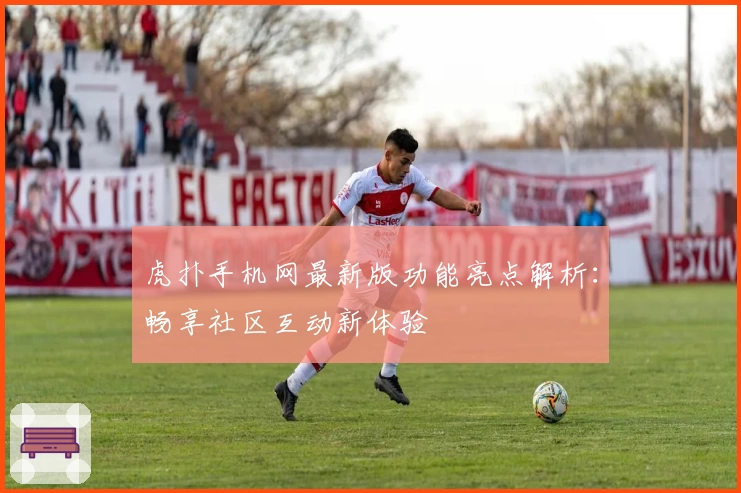 虎扑手机网最新版功能亮点解析：畅享社区互动新体验