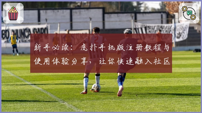 新手必读：虎扑手机版注册教程与使用体验分享，让你快速融入社区