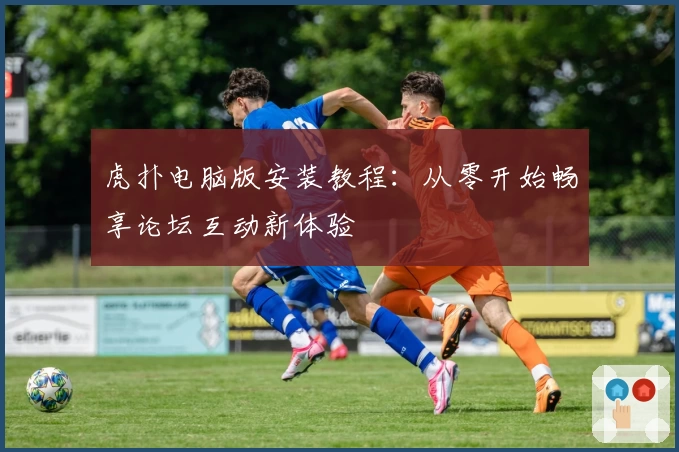 虎扑电脑版安装教程：从零开始畅享论坛互动新体验