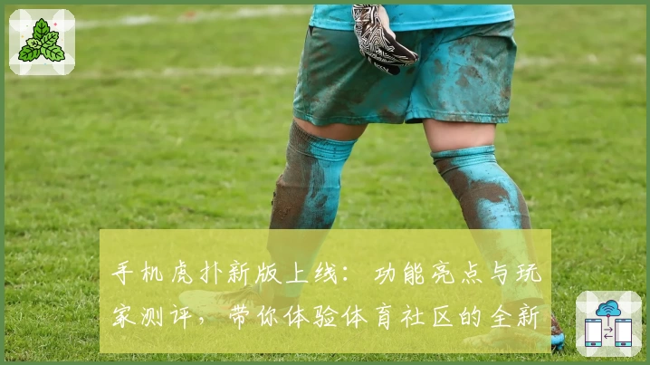 手机虎扑新版上线：功能亮点与玩家测评，带你体验体育社区的全新魅力