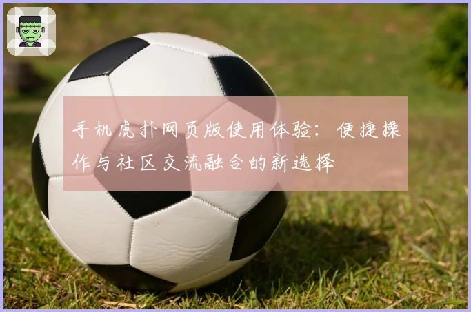 手机虎扑网页版使用体验：便捷操作与社区交流融合的新选择
