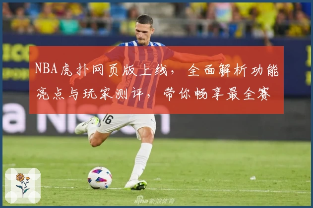 NBA虎扑网页版上线，全面解析功能亮点与玩家测评，带你畅享最全赛事资讯