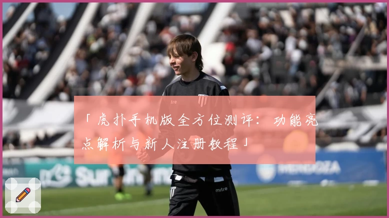 「虎扑手机版全方位测评：功能亮点解析与新人注册教程」