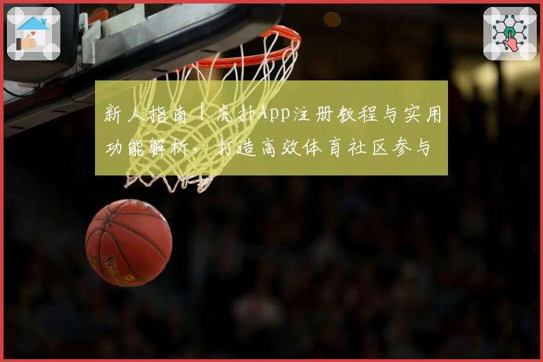 新人指南｜虎扑App注册教程与实用功能解析，打造高效体育社区参与体验
