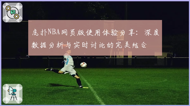 虎扑NBA网页版使用体验分享：深度数据分析与实时讨论的完美结合