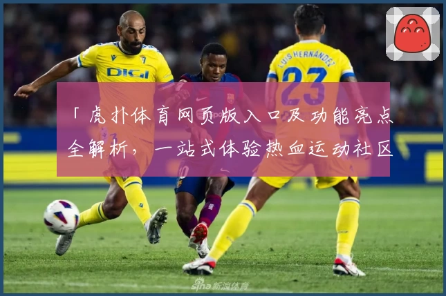 「虎扑体育网页版入口及功能亮点全解析，一站式体验热血运动社区的独特魅力」