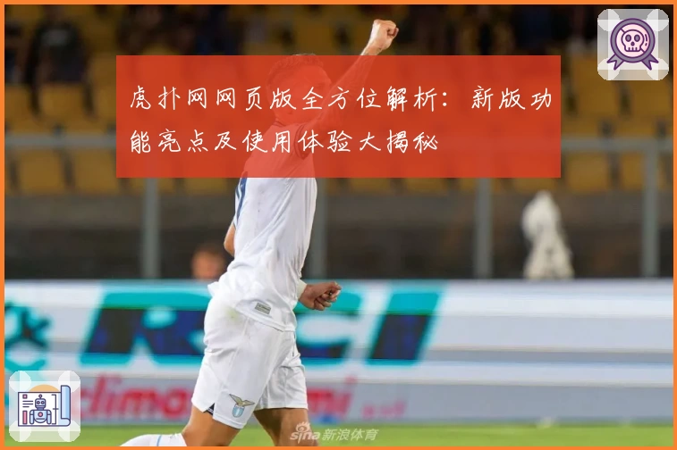 虎扑网网页版全方位解析：新版功能亮点及使用体验大揭秘
