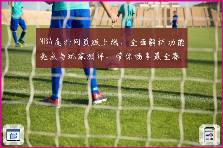 NBA虎扑网页版上线，全面解析功能亮点与玩家测评，带你畅享最全赛事资讯