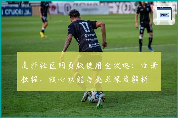 虎扑社区网页版使用全攻略：注册教程、核心功能与亮点深度解析