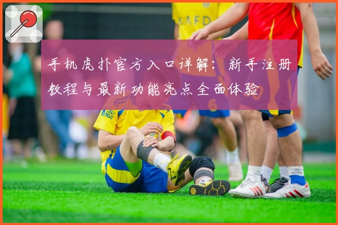 手机虎扑官方入口详解：新手注册教程与最新功能亮点全面体验