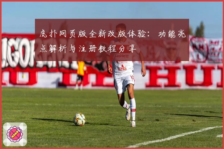 虎扑网页版全新改版体验：功能亮点解析与注册教程分享