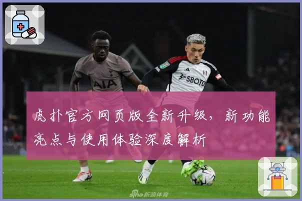 虎扑官方网页版全新升级，新功能亮点与使用体验深度解析