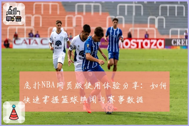 虎扑NBA网页版使用体验分享：如何快速掌握篮球热闻与赛事数据
